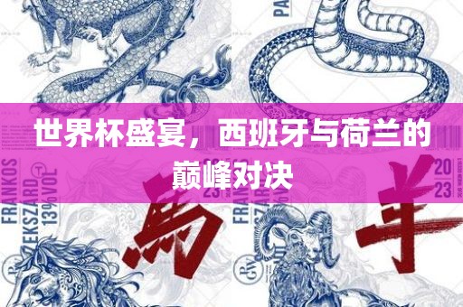 世界杯盛宴，西班牙与荷兰的巅峰对决