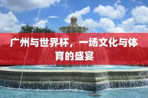 广州与世界杯，一场文化与体育的盛宴