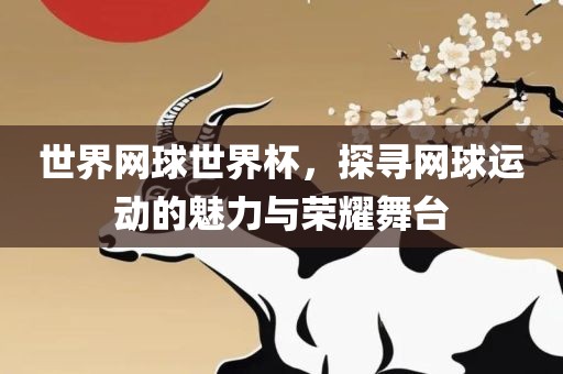 世界网球世界杯，探寻网球运动的魅力与荣耀舞台