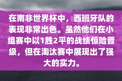 在南非世界杯中，西班牙队的表现非常出色。虽然他们在小组赛中以1胜2平的战绩惊险晋级，但在淘汰赛中展现出了强大的实力。