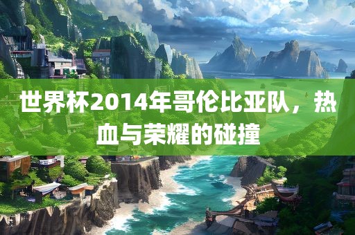 世界杯2014年哥伦比亚队，热血与荣耀的碰撞
