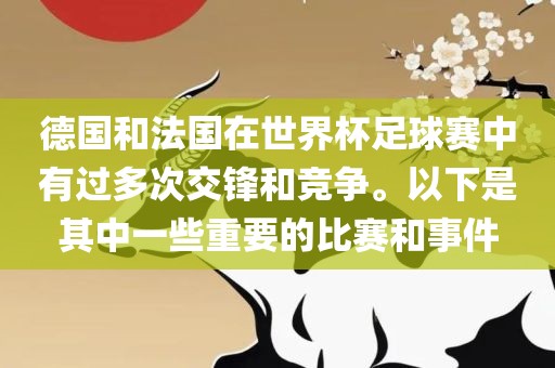 德国和法国在世界杯足球赛中有过多次交锋和竞争。以下是其中一些重要的比赛和事件