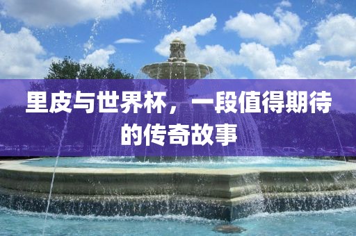 里皮与世界杯，一段值得期待的传奇故事