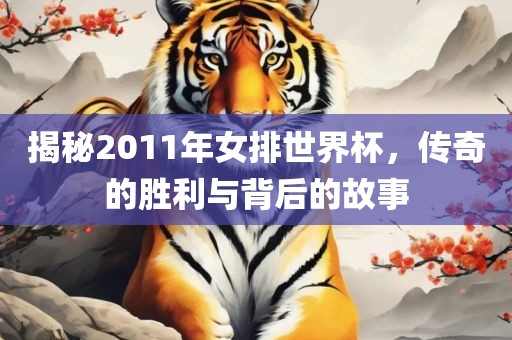 揭秘2011年女排世界杯，传奇的胜利与背后的故事