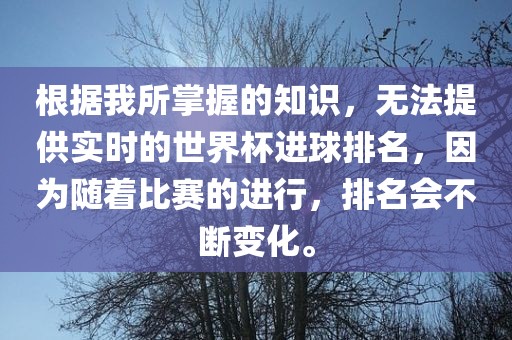 根据我所掌握的知识，无法提供实时的世界杯进球排名，因为随着比赛的进行，排名会不断变化。广西贺州市华昌新材料有限公司