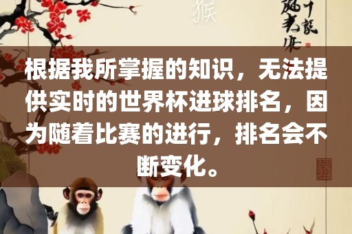 根据我所掌握的知识，无法提供实时的世界杯进球排名，因为随着比赛的进行，排名会不断变化。
