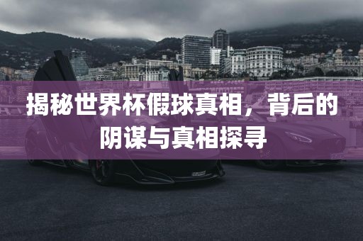揭秘世界杯假球真相，背后的阴谋与真相探寻广西贺州市华昌新材料有限公司