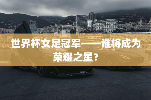 世界杯女足冠军——谁将成为荣耀之星？