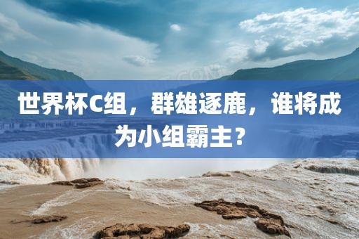 世界杯C组，群雄逐鹿，谁将成为小组霸主？