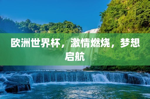 欧洲世界杯，激情燃烧，梦想启航广西贺州市华昌新材料有限公司