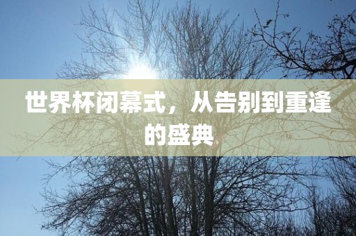 世界杯闭幕式，从告别到重逢的盛典