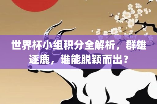 世界杯小组积分全解析，群雄逐鹿，谁能脱颖而出？广西贺州市华昌新材料有限公司
