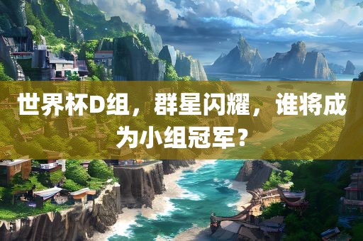 世界杯D组，群星闪耀，谁将成为小组冠军？