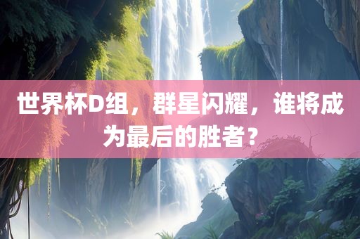 世界杯D组，群星闪耀，谁将成为最后的胜者？
