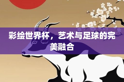 彩绘世界杯，艺术与足球的完美融合