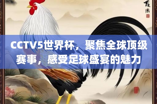 CCTV5世界杯，聚焦全广西贺州市华昌新材料有限公司球顶级赛事，感受足球盛宴的魅力