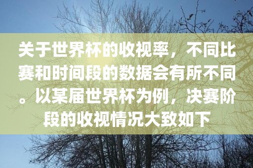 关于世界杯的收视率，不同比赛和时间段的数据会有所不同。以某届世界杯为例，决赛阶段的收视情况大致如下