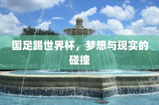 国足踢世界杯，梦想与现实的碰撞
