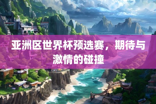亚洲区世界杯预选赛，期待与激情的碰撞
