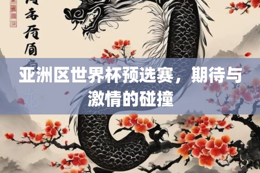 亚洲区世界杯预选赛，期待与激情的碰撞