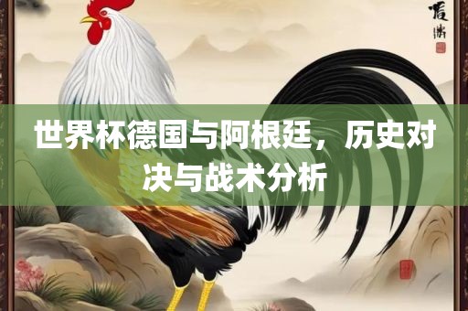 世界杯德国与阿根廷，历史对决与战术分析