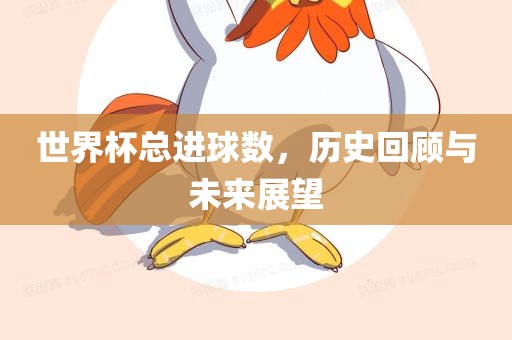 世界杯总进球数，历史回顾与未来展望
