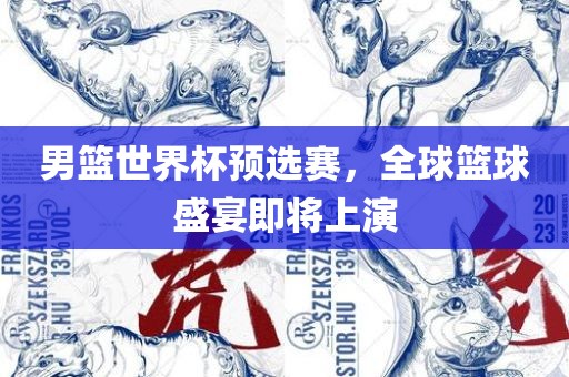 男篮世界杯预选赛，全球篮球盛宴即将上演