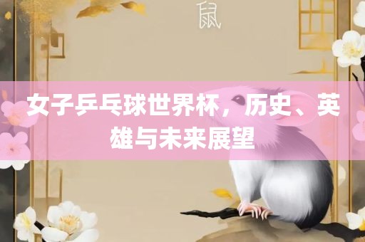 女子乒乓球世界杯，历史、英雄与未来展望