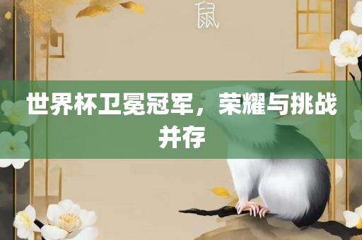 世界杯卫冕冠军，荣耀与挑战并存