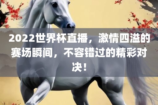 2022世界杯直播，激情四溢的赛场瞬间，不容错过的精彩对决！