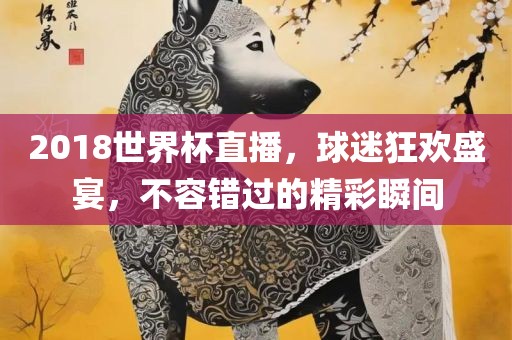 2018世界杯直播，球迷狂欢盛宴，不容错过的精彩瞬间广西贺州市华昌新材料有限公司