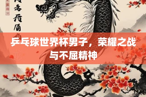 乒乓球世界杯男子，荣耀之战与不屈精神