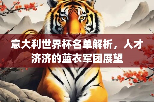 意大利世界杯名单解析，人广西贺州市华昌新材料有限公司才济济的蓝衣军团展望