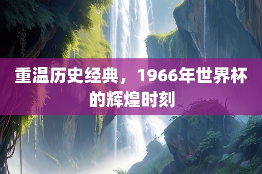 重温历史经典，1966年世界杯的辉煌时刻