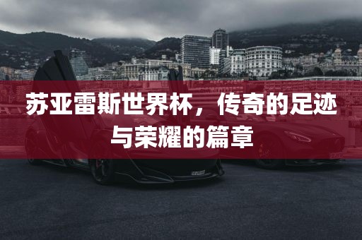 苏亚雷斯世界杯，传奇的足迹与荣耀的篇章