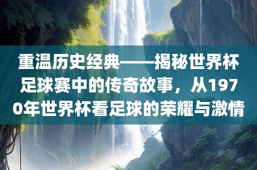 重温历史经典——揭秘世界杯足球赛中的传奇故事，从1970年世界杯看足球的荣耀与激情广西贺州市华昌新材料有限公司