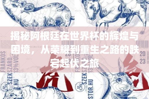揭秘阿根廷在世界杯的辉煌与困境，从荣耀到重生之路的跌宕起伏之旅