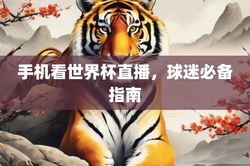 手机看世界杯直播，球迷必备指南广西贺州市华昌新材料有限公司