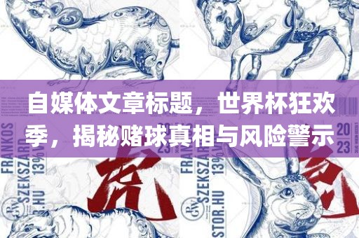 自媒体文章标题，世界杯狂欢季，揭秘赌球真相与风险警示广西贺州市华昌新材料有限公司