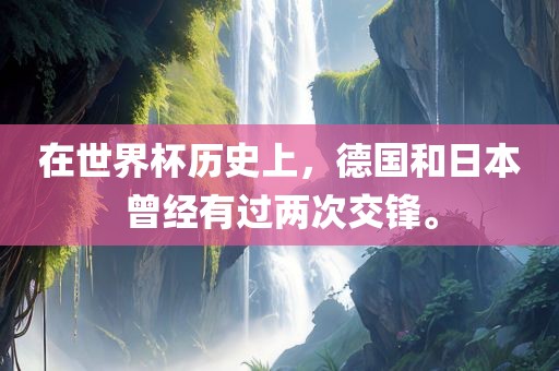 在世界杯历史上，德国和日本曾经有过两次交锋。广西贺州市华昌新材料有限公司