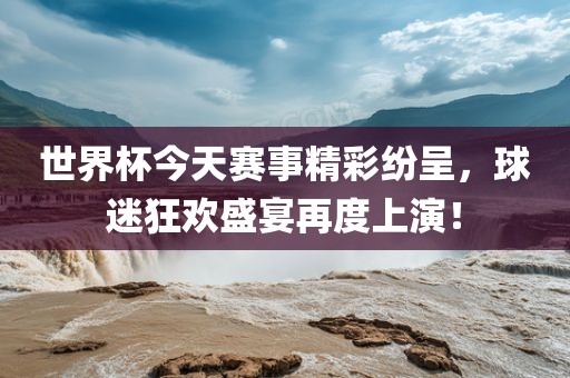 世界杯今天赛事精彩纷呈，球迷狂欢盛宴再度上演！