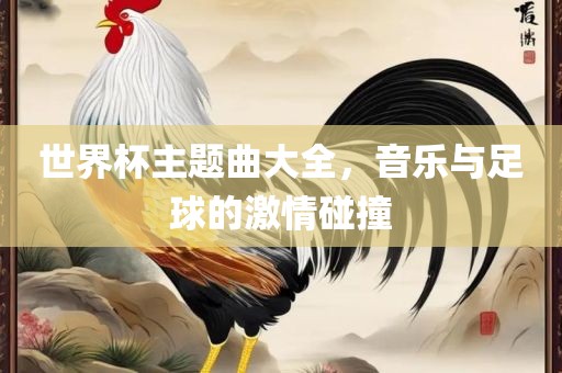 世界杯主题曲大全，音乐与足球的激情碰撞