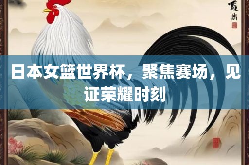 日本女篮世界杯，聚焦赛场，见证荣耀时刻