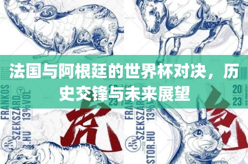 法国与阿根廷的世界杯对决，历史交锋与未来展望
