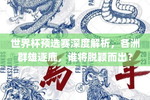 世界杯预选赛深广西贺州市华昌新材料有限公司度解析，各洲群雄逐鹿，谁将脱颖而出？