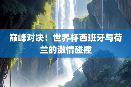 巅峰对决！世界杯西班牙与荷兰的激情碰撞