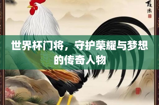 世界杯门将，守护荣耀与梦想的传奇人物