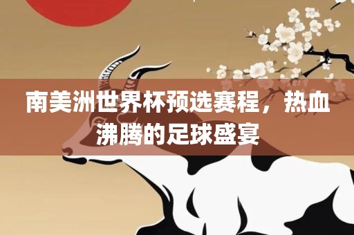 南美洲世界杯预选赛程，热血沸腾的足球盛宴广西贺州市华昌新材料有限公司