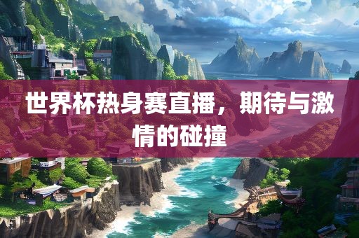 世界杯热身赛直播，期待与激情的碰撞