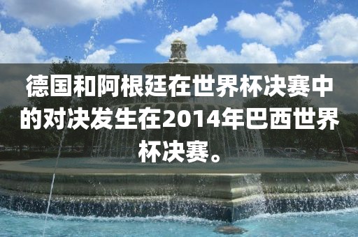 德国和阿根廷在世界杯决赛中的对决发生在2014年巴西世界杯决赛。广西贺州市华昌新材料有限公司